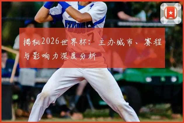 揭秘2026世界杯：主办城市、赛程与影响力深度分析