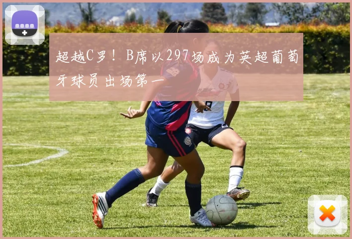 超越C罗!B席以297场成为英超葡萄牙球员出场第一