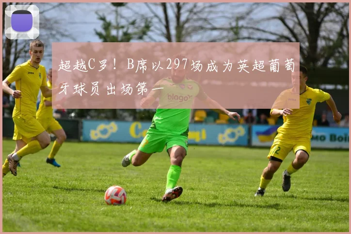 超越C罗！B席以297场成为英超葡萄牙球员出场第一