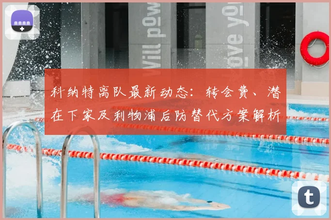 科纳特离队最新动态：转会费、潜在下家及利物浦后防替代方案解析