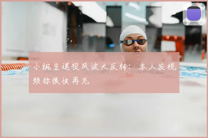 小豌豆退役风波大反转：本人发视频称很快再见