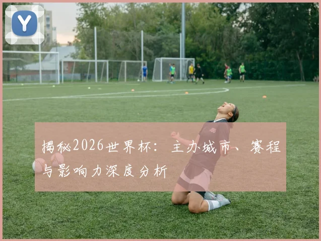 揭秘2026世界杯:主办城市、赛程与影响力深度分析
