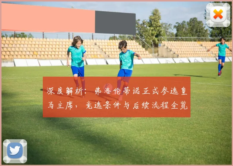 深度解析：弗洛伦蒂诺正式参选皇马主席，竞选条件与后续流程全览