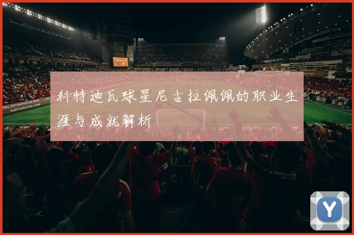科特迪瓦球星尼古拉佩佩的职业生涯与成就解析