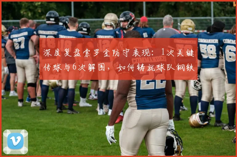 深度复盘索罗金防守表现:1次关键传球与6次解围,如何铸就球队钢铁防线?