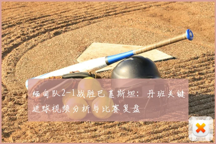 缅甸队2-1战胜巴基斯坦:丹班关键进球视频分析与比赛复盘
