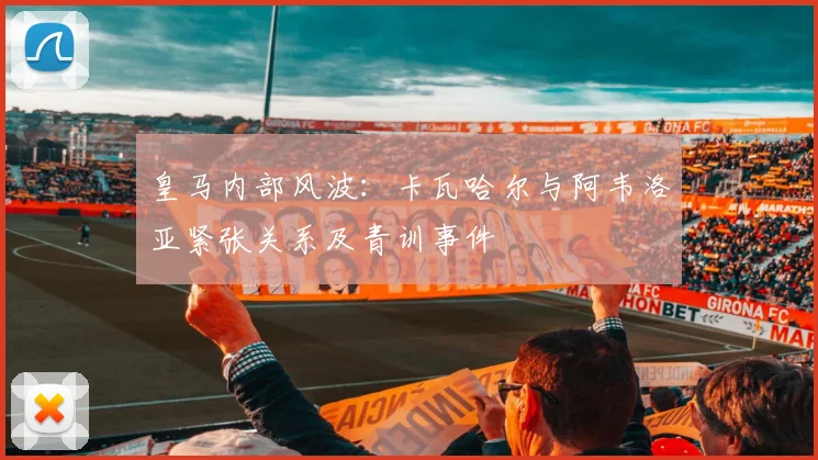 皇马内部风波:卡瓦哈尔与阿韦洛亚紧张关系及青训事件