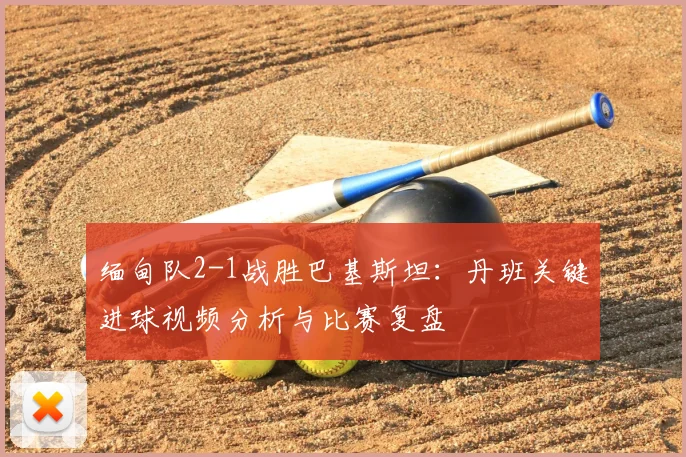 缅甸队2-1战胜巴基斯坦：丹班关键进球视频分析与比赛复盘
