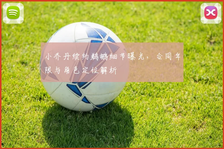 小乔丹续约鹈鹕细节曝光，合同年限与角色定位解析