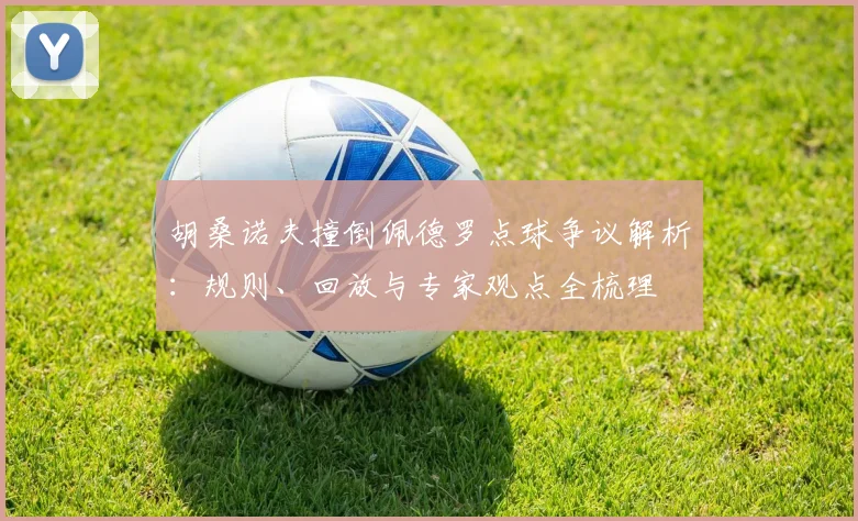 胡桑诺夫撞倒佩德罗点球争议解析:规则、回放与专家观点全梳理