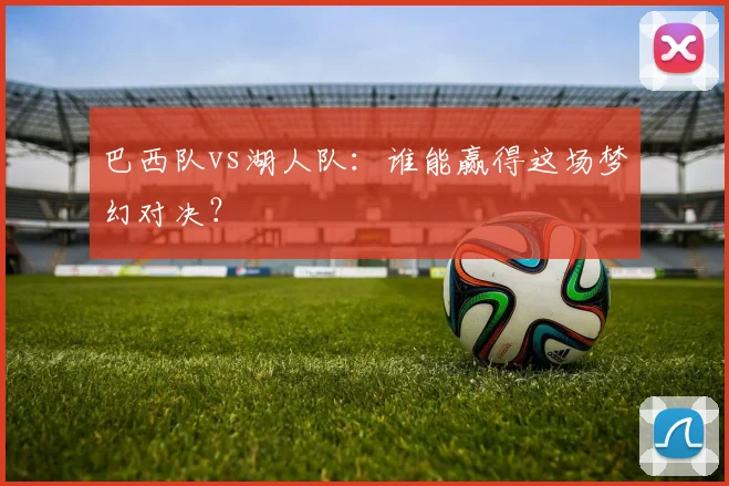巴西队vs湖人队:谁能赢得这场梦幻对决?