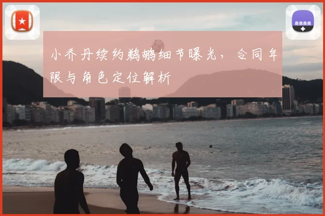 小乔丹续约鹈鹕细节曝光,合同年限与角色定位解析