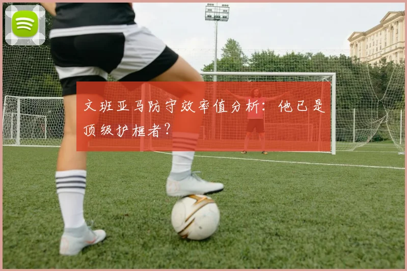文班亚马防守效率值分析:他已是顶级护框者?