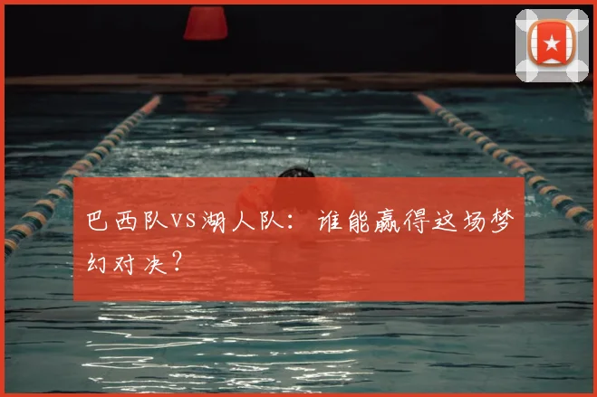 巴西队vs湖人队：谁能赢得这场梦幻对决？