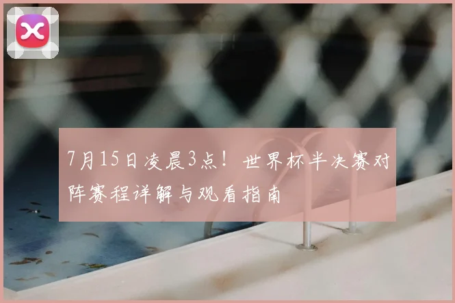 7月15日凌晨3点！世界杯半决赛对阵赛程详解与观看指南